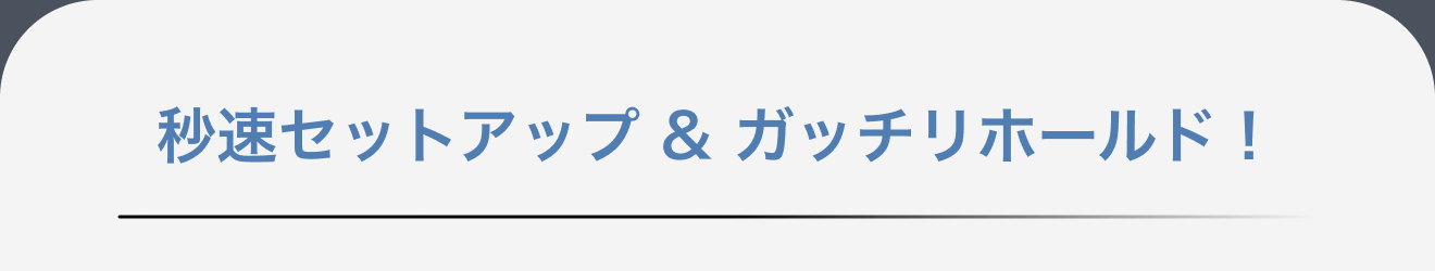 秒速セットアップ & ガッチリホールド！