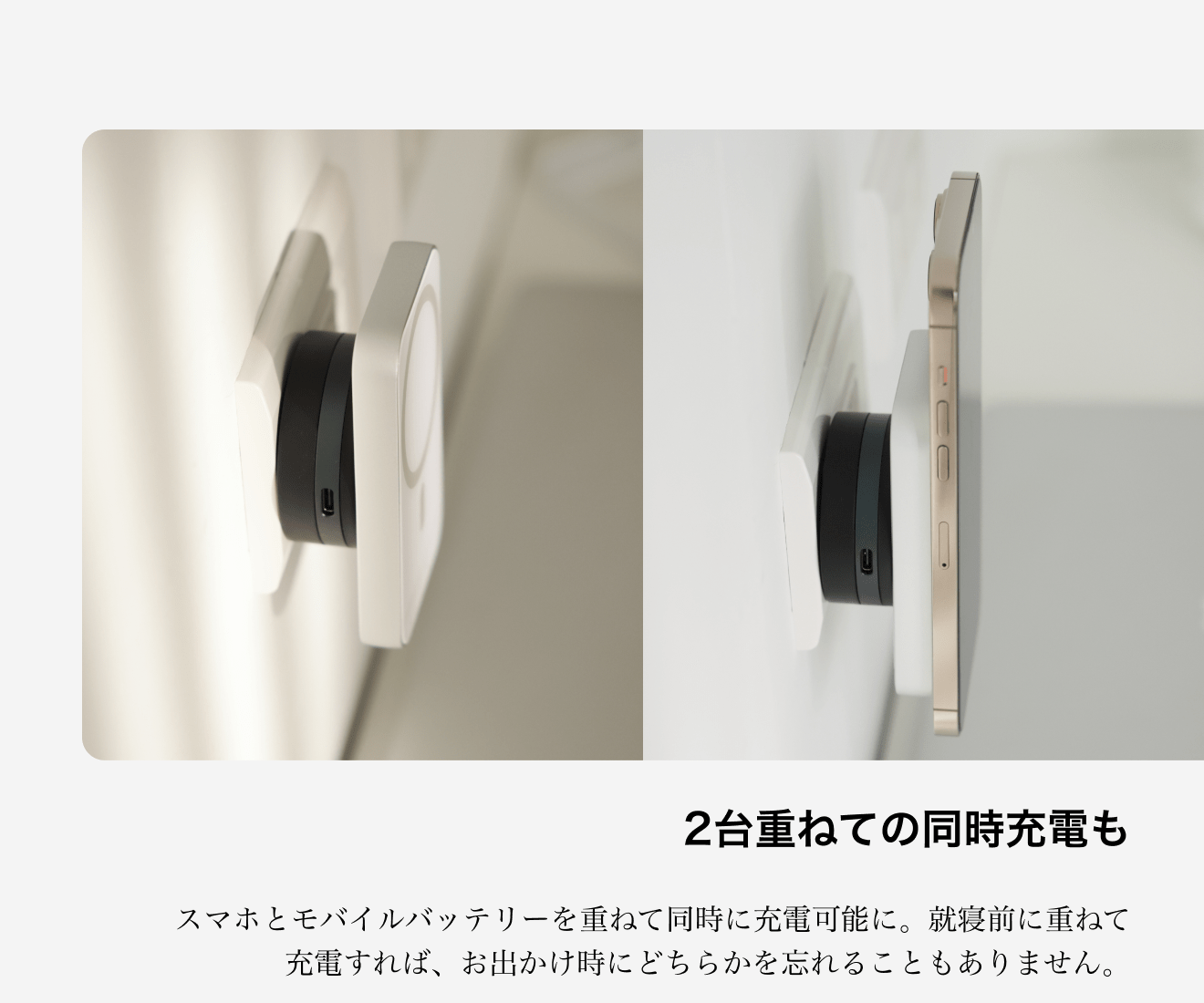 2台重ねての同時充電も。スマホとモバイルバッテリーを重ねて同時に充電可能に。就寝前に重ねて充電すれば、お出かけ時にどちらかを忘れることもありません。